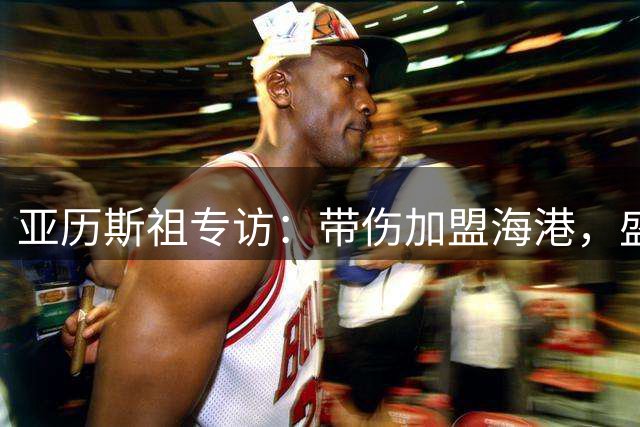 亚历斯祖专访：带伤加盟海港，盛赞成都球迷最专业