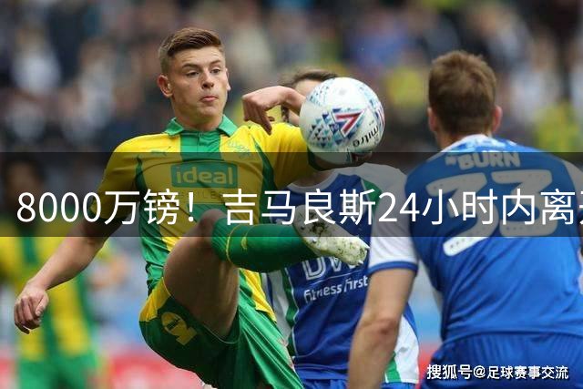 8000万镑！吉马良斯24小时内离开纽卡训练营，阿森纳接近签约